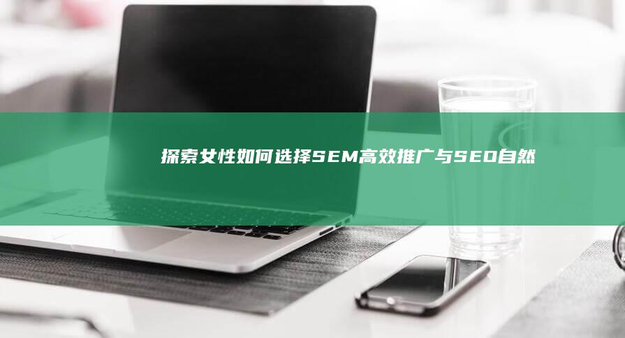 探索女性如何选择：SEM高效推广与SEO自然优化的职业发展对比